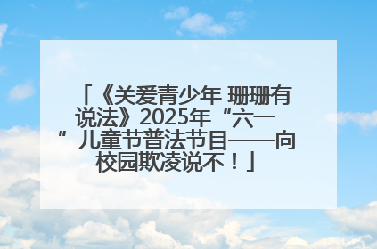 《关爱青少年 珊珊有说法》2025年“六一”儿童节普法节目——向校园欺凌说不！