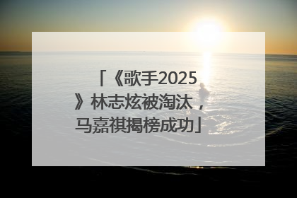 《歌手2025》林志炫被淘汰，马嘉祺揭榜成功