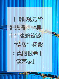 《锦绣芳华》热播，“县主”张雅钦谈“情敌”杨紫：真的很卷丨谈艺录