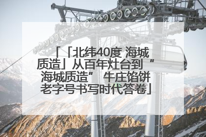 「北纬40度 海城质造」从百年灶台到“海城质造” 牛庄馅饼老字号书写时代答卷