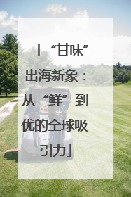 “甘味”出海新象：从“鲜”到优的全球吸引力
