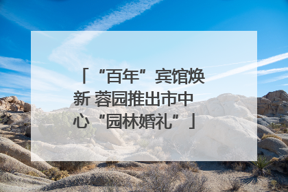 “百年”宾馆焕新 蓉园推出市中心“园林婚礼”