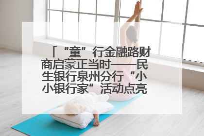 “童”行金融路财商启蒙正当时——民生银行泉州分行“小小银行家”活动点亮少年金融第一课