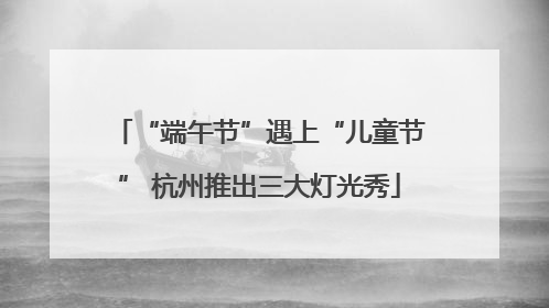 “端午节”遇上“儿童节” 杭州推出三大灯光秀