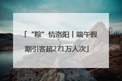 “粽”情洛阳丨端午假期引客超271万人次