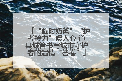 “临时奶爸”“护考接力”暖人心 道县城管书写城市守护者的温情“答卷”