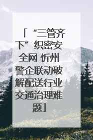 “三管齐下”织密安全网 忻州警企联动破解配送行业交通治理难题