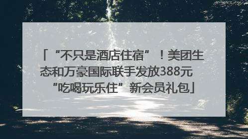 “不只是酒店住宿”！美团生态和万豪国际联手发放388元“吃喝玩乐住”新会员礼包