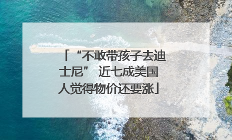 “不敢带孩子去迪士尼” 近七成美国人觉得物价还要涨