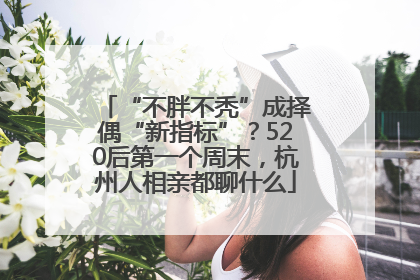 “不胖不秃”成择偶“新指标”？520后第一个周末，杭州人相亲都聊什么