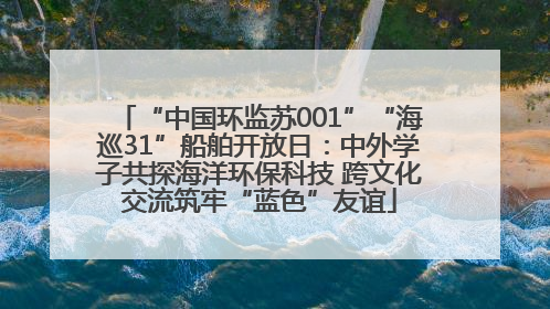 “中国环监苏001”“海巡31”船舶开放日：中外学子共探海洋环保科技 跨文化交流筑牢“蓝色”友谊