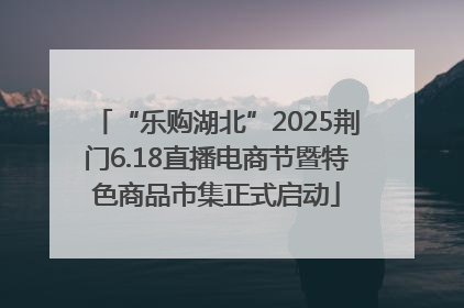 “乐购湖北”2025荆门6.18直播电商节暨特色商品市集正式启动