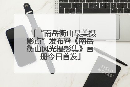 “南岳衡山最美摄影点”发布暨《南岳衡山风光摄影集》画册今日首发