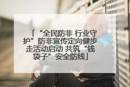 “全民防非 行业守护”防非宣传定向健步走活动启动 共筑“钱袋子”安全防线