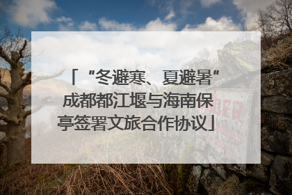 “冬避寒、夏避暑” 成都都江堰与海南保亭签署文旅合作协议