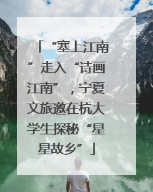 “塞上江南”走入“诗画江南”，宁夏文旅邀在杭大学生探秘“星星故乡”