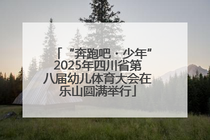 “奔跑吧・少年”2025年四川省第八届幼儿体育大会在乐山圆满举行