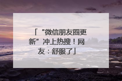 “微信朋友圈更新”冲上热搜！网友：舒服了