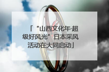 “山西文化年·超级好风光”日本采风活动在大同启动