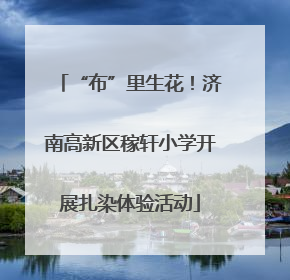 “布”里生花！济南高新区稼轩小学开展扎染体验活动