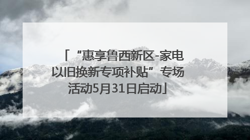 “惠享鲁西新区-家电以旧换新专项补贴”专场活动5月31日启动