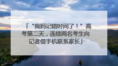“我妈记错时间了！”高考第二天，连续两名考生向记者借手机联系家长