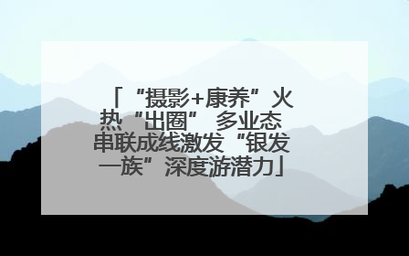 “摄影+康养”火热“出圈” 多业态串联成线激发“银发一族”深度游潜力