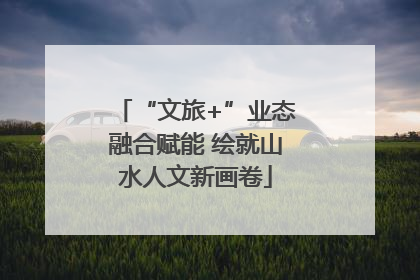 “文旅+”业态融合赋能 绘就山水人文新画卷