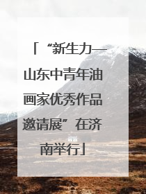 “新生力—山东中青年油画家优秀作品邀请展”在济南举行