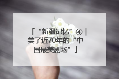 “新疆记忆”④｜美了近70年的“中国最美剧场”