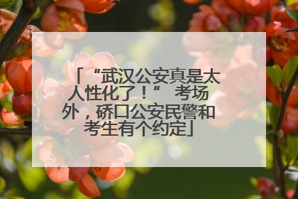 “武汉公安真是太人性化了！” 考场外，硚口公安民警和考生有个约定