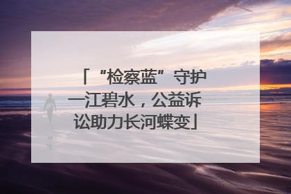 “检察蓝”守护一江碧水，公益诉讼助力长河蝶变