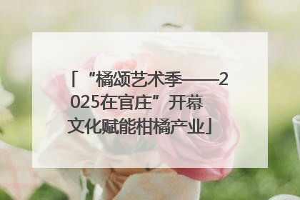 “橘颂艺术季——2025在官庄”开幕 文化赋能柑橘产业