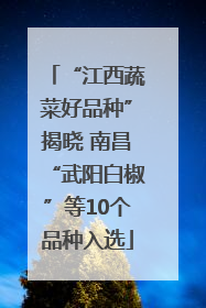 “江西蔬菜好品种”揭晓 南昌“武阳白椒”等10个品种入选