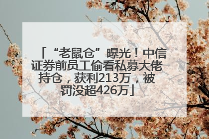 “老鼠仓”曝光！中信证券前员工偷看私募大佬持仓，获利213万，被罚没超426万