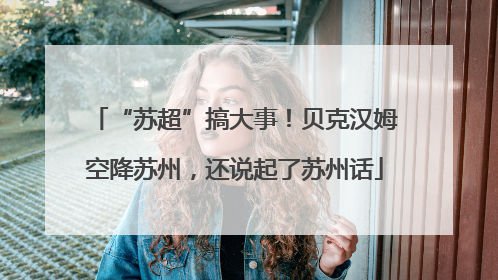 “苏超”搞大事！贝克汉姆空降苏州，还说起了苏州话