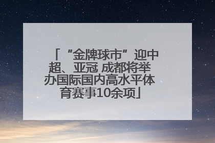 “金牌球市”迎中超、亚冠 成都将举办国际国内高水平体育赛事10余项