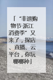 “非遗购物节·浙江消费季”又来了，探店、直播、云平台，你玩哪哪种