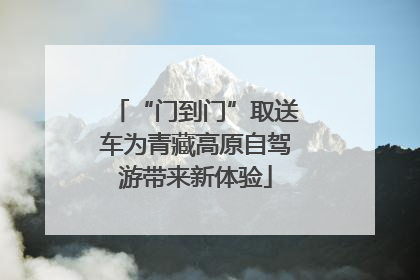 “门到门”取送车为青藏高原自驾游带来新体验