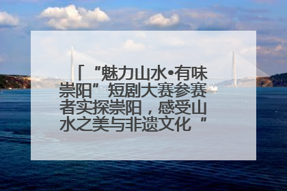 “魅力山水•有味崇阳”短剧大赛参赛者实探崇阳，感受山水之美与非遗文化“提琴戏”魅力