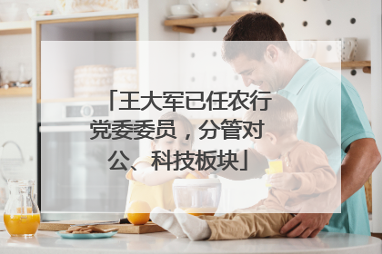 王大军已任农行党委委员，分管对公、科技板块