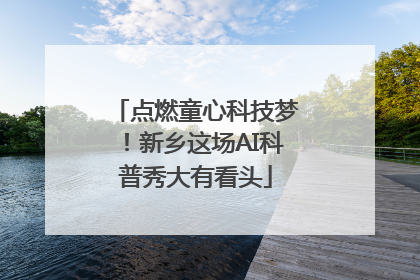 点燃童心科技梦！新乡这场AI科普秀大有看头
