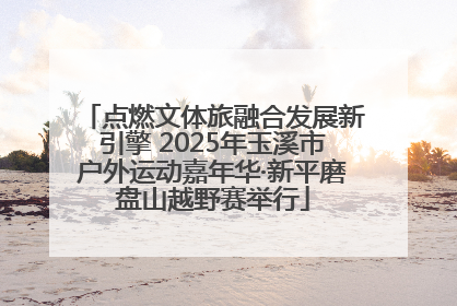 点燃文体旅融合发展新引擎 2025年玉溪市户外运动嘉年华·新平磨盘山越野赛举行
