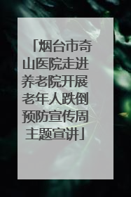烟台市奇山医院走进养老院开展老年人跌倒预防宣传周主题宣讲