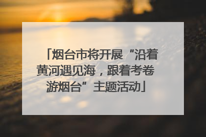 烟台市将开展“沿着黄河遇见海，跟着考卷游烟台”主题活动
