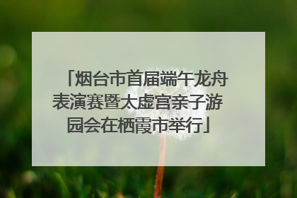 烟台市首届端午龙舟表演赛暨太虚宫亲子游园会在栖霞市举行