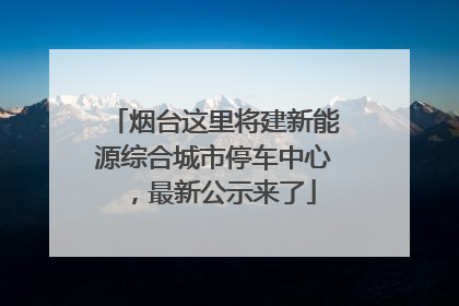 烟台这里将建新能源综合城市停车中心，最新公示来了