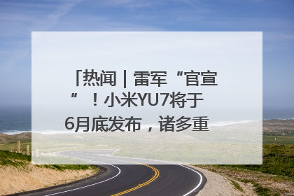 热闻｜雷军“官宣”！小米YU7将于6月底发布，诸多重磅新品一起发布！唯独价格“卖关子”
