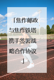 焦作邮政与焦作铁塔携手签署战略合作协议