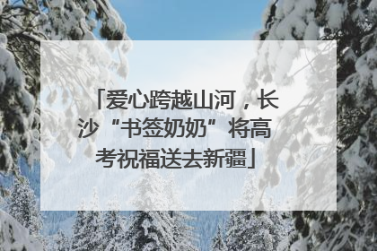 爱心跨越山河，长沙“书签奶奶”将高考祝福送去新疆